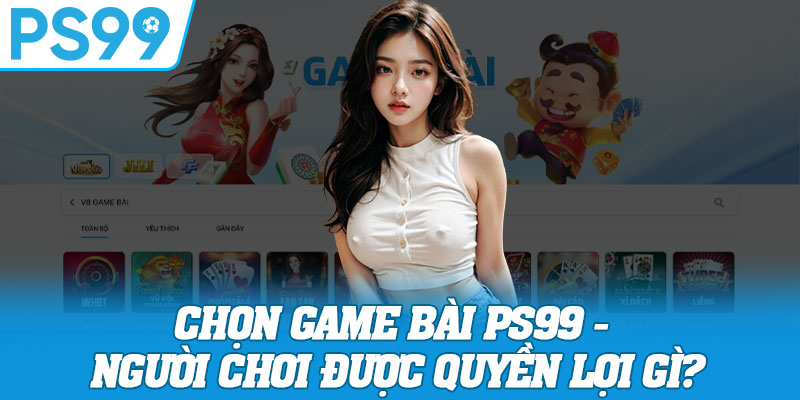 Chọn Game Bài PS99 - Người Chơi Được Quyền Lợi Gì?