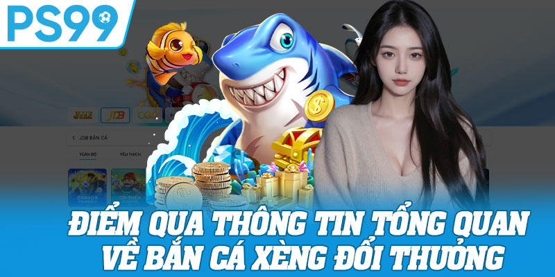 Điểm Qua Thông Tin Tổng Quan Về Bắn Cá Xèng Đổi Thưởng