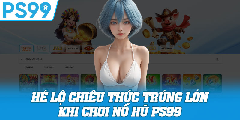 Hé lộ chiêu thức trúng lớn khi chơi nổ hũ PS99