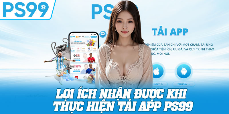 Lợi ích nhận được khi thực hiện tải app PS99