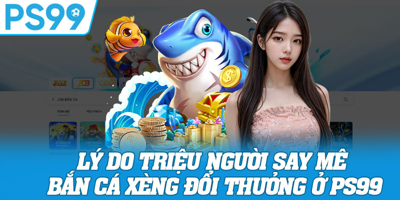 Lý Do Triệu Người Say Mê Bắn Cá Xèng Đổi Thưởng Ở PS99