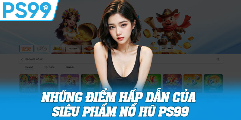 Những điểm hấp dẫn của siêu phẩm nổ hũ PS99