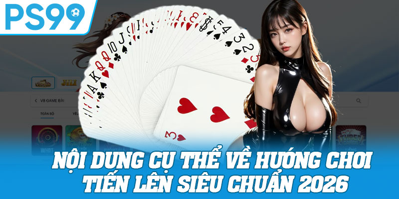 Nội Dung Cụ Thể Về Hướng Chơi Tiến Lên Siêu Chuẩn 2026