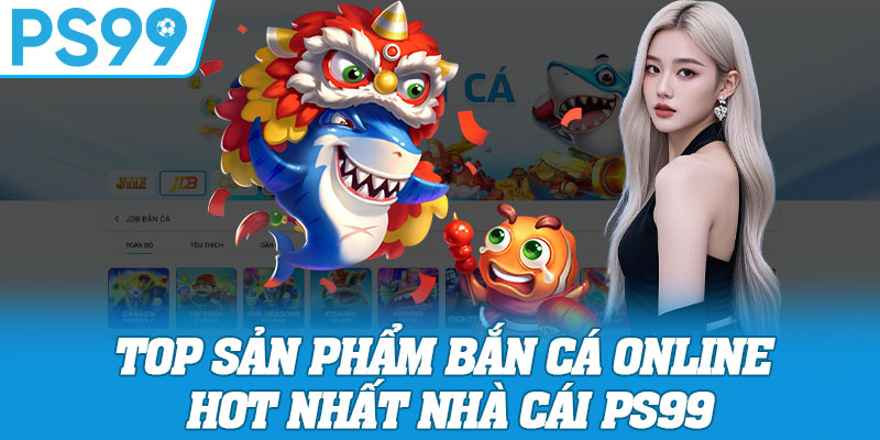 Top Sản Phẩm Bắn Cá Online Hot Nhất Nhà Cái PS99